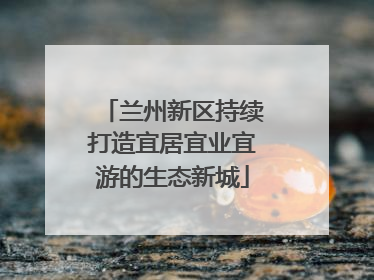 兰州新区持续打造宜居宜业宜游的生态新城