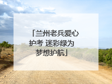 兰州老兵爱心护考 迷彩绿为梦想护航