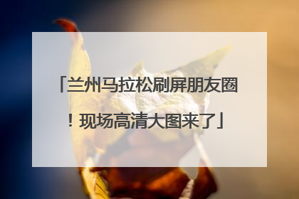 兰州马拉松刷屏朋友圈！现场高清大图来了
