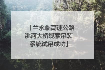 兰永临高速公路洮河大桥缆索吊装系统试吊成功