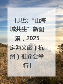 共绘“山海城共生”新图景，2025定海文旅（杭州）推介会举行