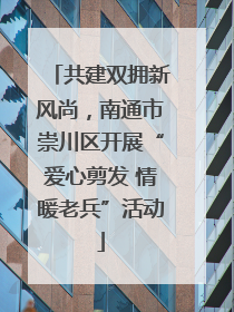 共建双拥新风尚，南通市崇川区开展“爱心剪发 情暖老兵”活动
