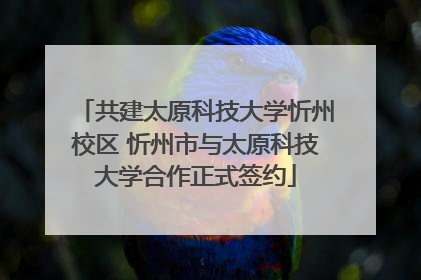 共建太原科技大学忻州校区 忻州市与太原科技大学合作正式签约