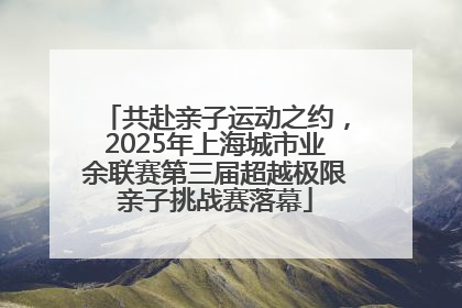共赴亲子运动之约，2025年上海城市业余联赛第三届超越极限亲子挑战赛落幕