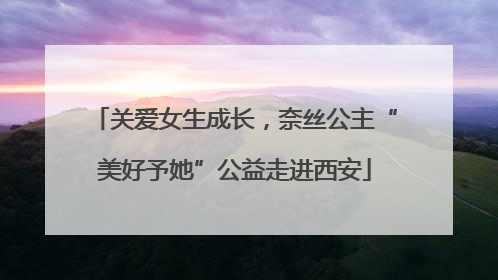 关爱女生成长，奈丝公主“美好予她”公益走进西安