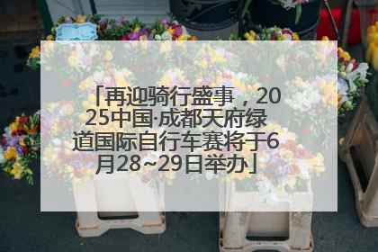 再迎骑行盛事，2025中国·成都天府绿道国际自行车赛将于6月28~29日举办