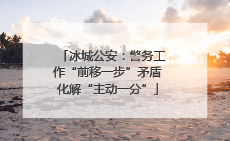 冰城公安：警务工作“前移一步”矛盾化解“主动一分”