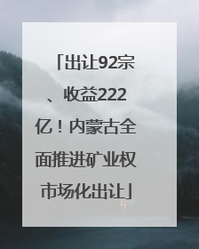 出让92宗、收益222亿！内蒙古全面推进矿业权市场化出让