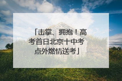 击掌、拥抱！高考首日北京十中考点外燃情送考