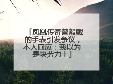 凤凰传奇曾毅戴的手表引发争议，本人回应：我以为是块劳力士