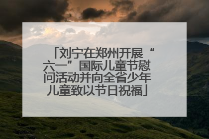 刘宁在郑州开展“六一”国际儿童节慰问活动并向全省少年儿童致以节日祝福