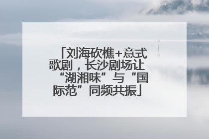 刘海砍樵+意式歌剧，长沙剧场让“湖湘味”与“国际范”同频共振