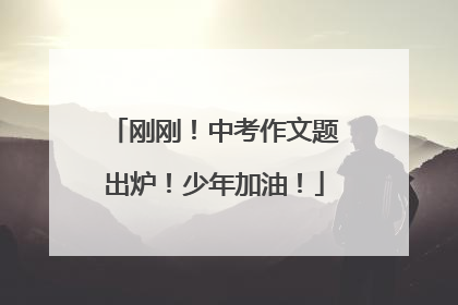 刚刚！中考作文题出炉！少年加油！