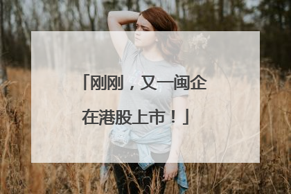刚刚，又一闽企在港股上市！