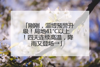 刚刚，淄博预警升级！局地41℃以上！四天连续高温，降雨又登场→