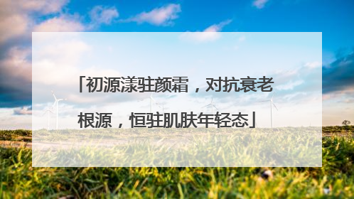 初源漾驻颜霜，对抗衰老根源，恒驻肌肤年轻态