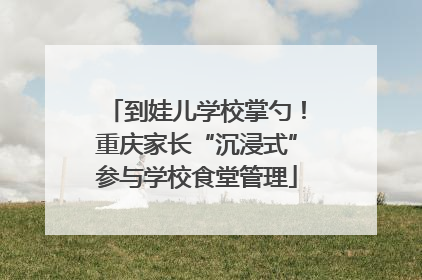到娃儿学校掌勺！重庆家长“沉浸式”参与学校食堂管理