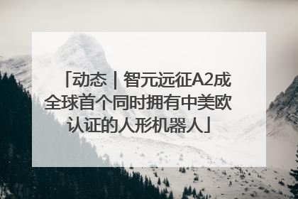 动态｜智元远征A2成全球首个同时拥有中美欧认证的人形机器人