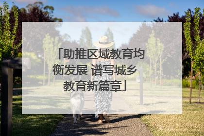 助推区域教育均衡发展 谱写城乡教育新篇章