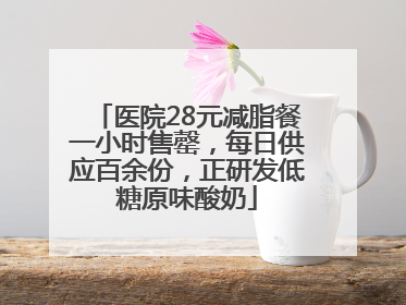 医院28元减脂餐一小时售罄，每日供应百余份，正研发低糖原味酸奶