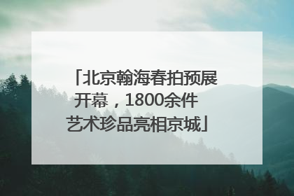 北京翰海春拍预展开幕，1800余件艺术珍品亮相京城
