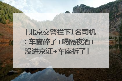 北京交警拦下1名司机：车窗碎了+喝隔夜酒+没进京证+车座拆了