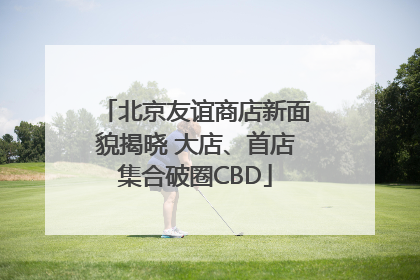 北京友谊商店新面貌揭晓 大店、首店集合破圈CBD