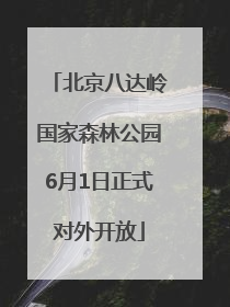 北京八达岭国家森林公园6月1日正式对外开放