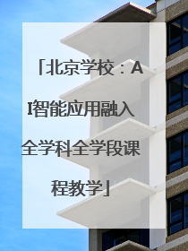 北京学校：AI智能应用融入全学科全学段课程教学