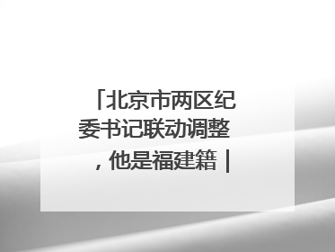 北京市两区纪委书记联动调整，他是福建籍｜福建两地发布一批人事消息