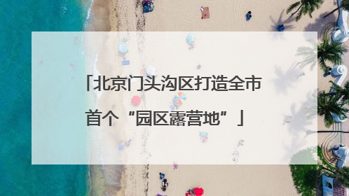 北京门头沟区打造全市首个“园区露营地”