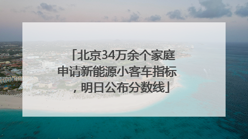 北京34万余个家庭申请新能源小客车指标，明日公布分数线