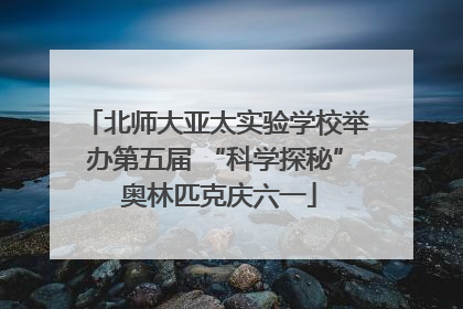 北师大亚太实验学校举办第五届 “科学探秘” 奥林匹克庆六一