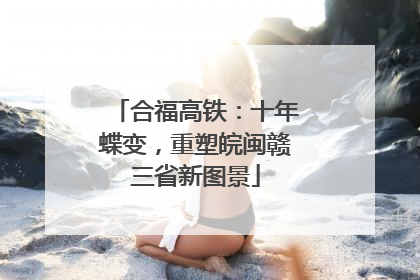 合福高铁：十年蝶变，重塑皖闽赣三省新图景