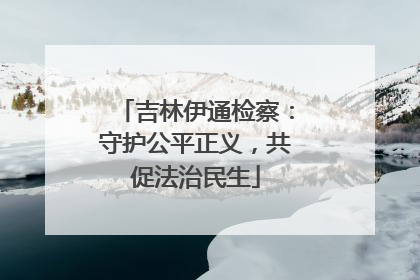 吉林伊通检察：守护公平正义，共促法治民生