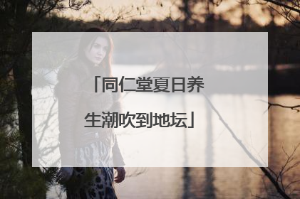 同仁堂夏日养生潮吹到地坛