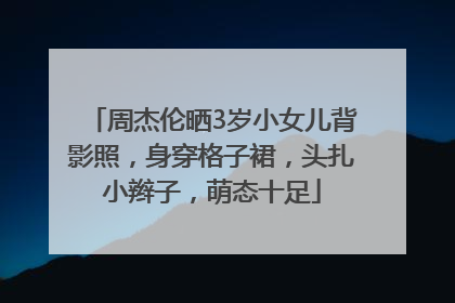 周杰伦晒3岁小女儿背影照，身穿格子裙，头扎小辫子，萌态十足