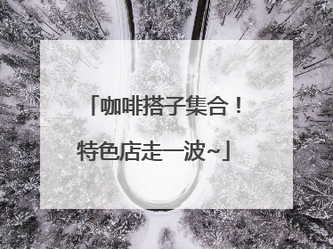 咖啡搭子集合！特色店走一波~