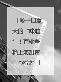 咬一口夏天的“味道”！百桃争艳上演甜蜜“对决”