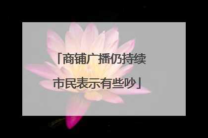 商铺广播仍持续 市民表示有些吵