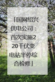 国网绍兴供电公司：首次实施220千伏变电站半停综合检修