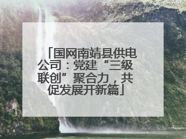 国网南靖县供电公司：党建“三级联创”聚合力，共促发展开新篇