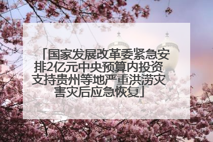 国家发展改革委紧急安排2亿元中央预算内投资支持贵州等地严重洪涝灾害灾后应急恢复