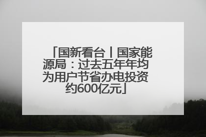 国新看台丨国家能源局：过去五年年均为用户节省办电投资约600亿元