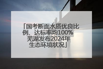 国考断面水质优良比例、达标率均100% 芜湖发布2024年生态环境状况