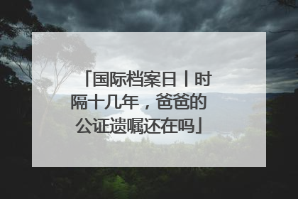 国际档案日丨时隔十几年，爸爸的公证遗嘱还在吗