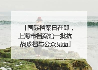 国际档案日在即，上海市档案馆一批抗战珍档与公众见面