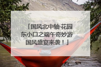 国风北中轴·花园东小口之端午奇妙游国风盛宴来袭！