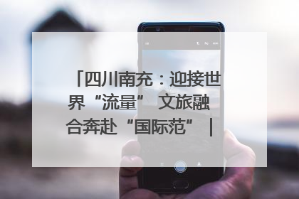 四川南充：迎接世界“流量” 文旅融合奔赴“国际范”｜话锦绣·说安逸