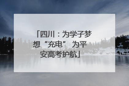四川：为学子梦想“充电” 为平安高考护航
